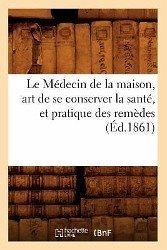 Le Médecin de la Maison, Art de Se Conserver La Santé, Et Pratique Des Remèdes (Éd.1861) - Sans Auteur