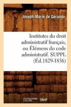 Institutes Du Droit Administratif Français, Ou Élémens Du Code Administratif. Suppl (Éd.1829-1836) - De Gérando, Joseph-Marie