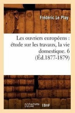 Les Ouvriers Européens: Étude Sur Les Travaux, La Vie Domestique. 6 (Éd.1877-1879) - Le Play, Frédéric