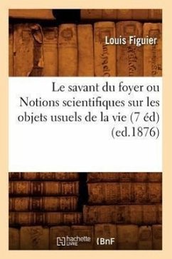 Le Savant Du Foyer Ou Notions Scientifiques Sur Les Objets Usuels de la Vie (7 Éd) (Ed.1876) - Figuier, Louis