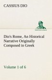 Dio's Rome, Volume 1 (of 6) An Historical Narrative Originally Composed in Greek during the Reigns of Septimius Severus, Geta and Caracalla, Macrinus, Elagabalus and Alexander Severus: and Now Presented in English Form