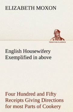 English Housewifery Exemplified in above Four Hundred and Fifty Receipts Giving Directions for most Parts of Cookery - Moxon, Elizabeth