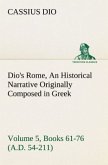 Dio's Rome, Volume 5, Books 61-76 (A.D. 54-211) An Historical Narrative Originally Composed in Greek During The Reigns of Septimius Severus, Geta and Caracalla, Macrinus, Elagabalus and Alexander Severus: and Now Presented in English Form By Herbert Baldwin Foster