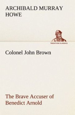 Colonel John Brown, of Pittsfield, Massachusetts, the Brave Accuser of Benedict Arnold - Howe, Archibald Murray