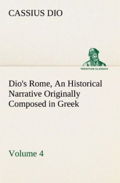 Dio's Rome, Volume 4 An Historical Narrative Originally Composed in Greek During the Reigns of Septimius Severus, Geta and Caracalla, Macrinus, Elagabalus and Alexander Severus: and Now Presented in English Form - Dio Cassius