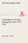 A Residence in France During the Years 1792, 1793, 1794 and 1795, Part III., 1794 Described in a Series of Letters from an English Lady: with General and Incidental Remarks on the French Character and Manners