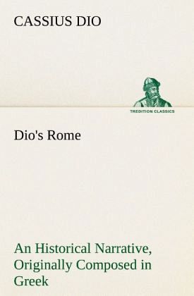 Dio's Rome, Volume 6 An Historical Narrative Originally Composed in Greek During The Reigns of Septimius Severus, Geta and Caracalla, Macrinus, Elagabalus And Alexander Severus Dio's Rome, Volume 6 An Historical Narrative Originally Composed in Greek During The Reigns of Septimius Severus, Geta and Caracalla, Macrinus, Elagabalus And Alexander Severus