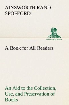 A Book for All Readers An Aid to the Collection, Use, and Preservation of Books and the Formation of Public and Private Libraries - Spofford, Ainsworth Rand