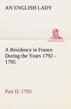 A Residence in France During the Years 1792, 1793, 1794 and 1795, Part II., 1793 Described in a Series of Letters from an English Lady: with General and Incidental Remarks on the French Character and Manners - Lady, An English