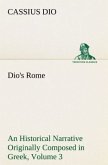 Dio's Rome, Volume 3 An Historical Narrative Originally Composed in Greek During The Reigns of Septimius Severus, Geta and Caracalla, Macrinus, Elagabalus and Alexander Severus