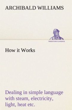 How it Works Dealing in simple language with steam, electricity, light, heat, sound, hydraulics, optics, etc. - Williams, Archibald