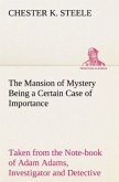 The Mansion of Mystery Being a Certain Case of Importance, Taken from the Note-book of Adam Adams, Investigator and Detective