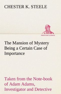 The Mansion of Mystery Being a Certain Case of Importance, Taken from the Note-book of Adam Adams, Investigator and Detective - Steele, Chester K.