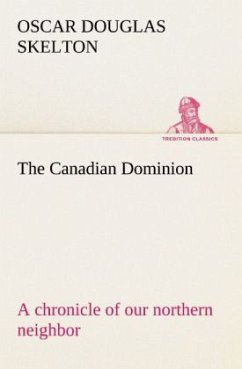 The Canadian Dominion a chronicle of our northern neighbor - Skelton, Oscar Douglas