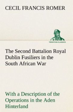 The Second Battalion Royal Dublin Fusiliers in the South African War With a Description of the Operations in the Aden Hinterland - Romer, Cecil Francis