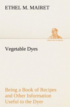 Vegetable Dyes Being a Book of Recipes and Other Information Useful to the Dyer - Mairet, Ethel M.