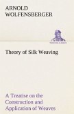 Theory of Silk Weaving A Treatise on the Construction and Application of Weaves, and the Decomposition and Calculation of Broad and Narrow, Plain, Novelty and Jacquard Silk Fabrics