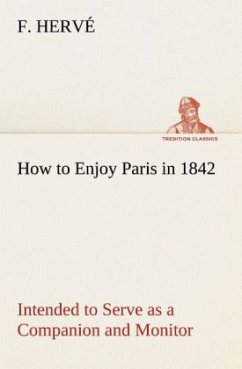 How to Enjoy Paris in 1842 Intended to Serve as a Companion and Monitor, Containing Historical, Political, Commercial, Artistical, Theatrical And Statistical Information - Hervé, F.