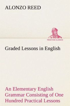 Graded Lessons in English An Elementary English Grammar Consisting of One Hundred Practical Lessons, Carefully Graded and Adapted to the Class-Room - Reed, Alonzo