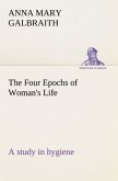 The Four Epochs of Woman's Life a study in hygiene
