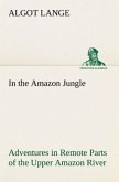 In the Amazon Jungle Adventures in Remote Parts of the Upper Amazon River, Including a Sojourn Among Cannibal Indians