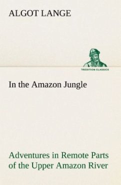 In the Amazon Jungle Adventures in Remote Parts of the Upper Amazon River, Including a Sojourn Among Cannibal Indians - Lange, Algot