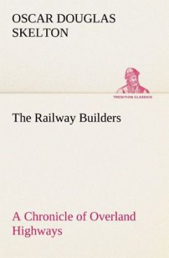 The Railway Builders A Chronicle of Overland Highways - Skelton, Oscar Douglas