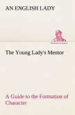 The Young Lady's Mentor A Guide to the Formation of Character. In a Series of Letters to Her Unknown Friends