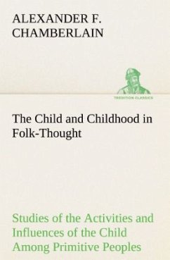 The Child and Childhood in Folk-Thought Studies of the Activities and Influences of the Child Among Primitive Peoples, Their Analogues and Survivals in the Civilization of To-Day - Chamberlain, Alexander F.