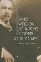 James Weldon Johnson's Modern Soundscapes - Morrissette, Noelle