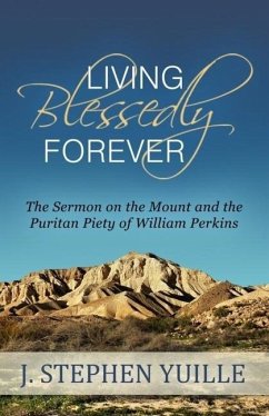 Living Blessedly Forever: The Sermon on the Mount and the Puritan Piety of William Perkins - Yuile, J. Stephen