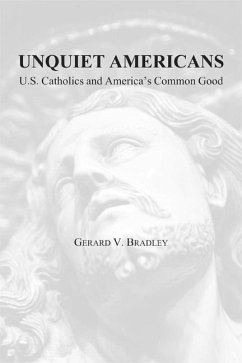 Unquiet Americans: U.S. Catholics, Moral Truth, and the Preservation of Civil Liberties - Bradley, Gerard V.