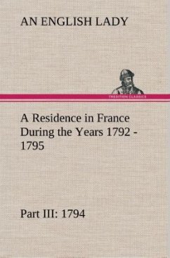 A Residence in France During the Years 1792, 1793, 1794 and 1795, Part III., 1794 Described in a Series of Letters from an English Lady: with General and Incidental Remarks on the French Character and Manners - Lady, An English