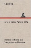 How to Enjoy Paris in 1842 Intended to Serve as a Companion and Monitor, Containing Historical, Political, Commercial, Artistical, Theatrical And Statistical Information