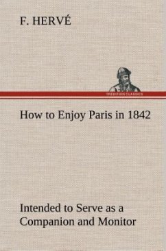 How to Enjoy Paris in 1842 Intended to Serve as a Companion and Monitor, Containing Historical, Political, Commercial, Artistical, Theatrical And Statistical Information - Hervé, F.