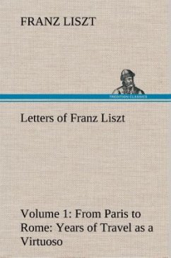 Letters of Franz Liszt -- Volume 1 from Paris to Rome: Years of Travel as a Virtuoso - Liszt, Franz