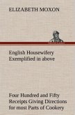 English Housewifery Exemplified in above Four Hundred and Fifty Receipts Giving Directions for most Parts of Cookery