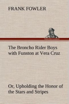 The Broncho Rider Boys with Funston at Vera Cruz Or, Upholding the Honor of the Stars and Stripes - Fowler, Frank