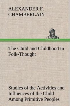 The Child and Childhood in Folk-Thought Studies of the Activities and Influences of the Child Among Primitive Peoples, Their Analogues and Survivals in the Civilization of To-Day - Chamberlain, Alexander F.