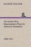The Easiest Way Representative Plays by American Dramatists: 1856-1911