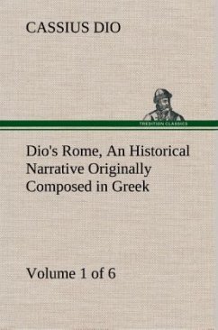 Dio's Rome, Volume 1 (of 6) An Historical Narrative Originally Composed in Greek during the Reigns of Septimius Severus, Geta and Caracalla, Macrinus, Elagabalus and Alexander Severus: and Now Presented in English Form - Dio Cassius