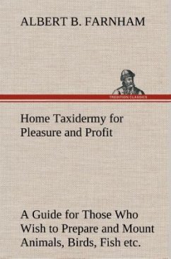 Home Taxidermy for Pleasure and Profit A Guide for Those Who Wish to Prepare and Mount Animals, Birds, Fish, Reptiles, etc., for Home, Den, or Office Decoration - Farnham, Albert B.