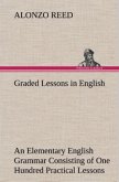 Graded Lessons in English An Elementary English Grammar Consisting of One Hundred Practical Lessons, Carefully Graded and Adapted to the Class-Room