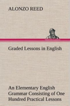 Graded Lessons in English An Elementary English Grammar Consisting of One Hundred Practical Lessons, Carefully Graded and Adapted to the Class-Room - Reed, Alonzo