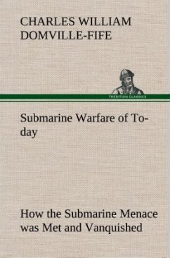 Submarine Warfare of To-day How the Submarine Menace was Met and Vanquished, With Descriptions of the Inventions and Devices Used, Fast Boats, Mystery Ships - Domville-Fife, Charles William