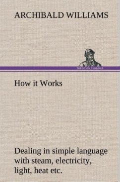 How it Works Dealing in simple language with steam, electricity, light, heat, sound, hydraulics, optics, etc. - Williams, Archibald