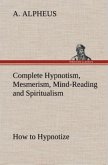 Complete Hypnotism, Mesmerism, Mind-Reading and Spiritualism How to Hypnotize: Being an Exhaustive and Practical System of Method, Application, and Use