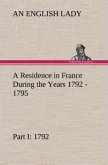 A Residence in France During the Years 1792, 1793, 1794 and 1795, Part I. 1792 Described in a Series of Letters from an English Lady: with General and Incidental Remarks on the French Character and Manners