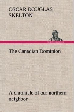 The Canadian Dominion a chronicle of our northern neighbor - Skelton, Oscar Douglas