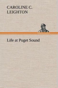 Life at Puget Sound: With Sketches of Travel in Washington Territory, British Columbia, Oregon and California - Leighton, Caroline C.